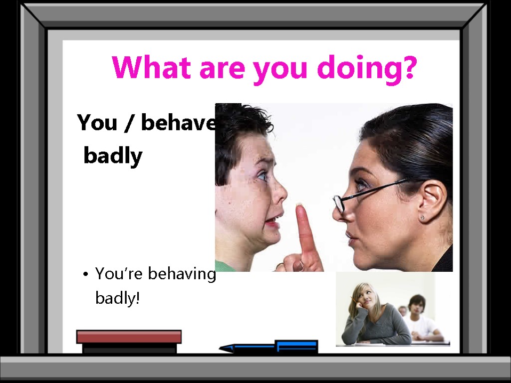 What are you doing? You / behave / badly You’re behaving badly!